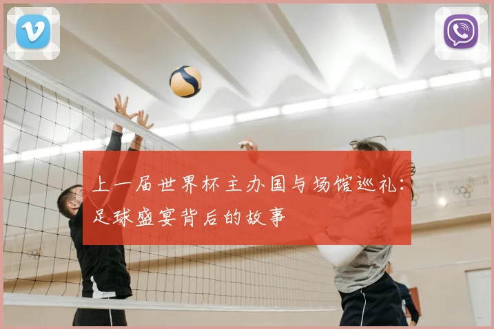 上一届世界杯主办国与场馆巡礼:足球盛宴背后的故事