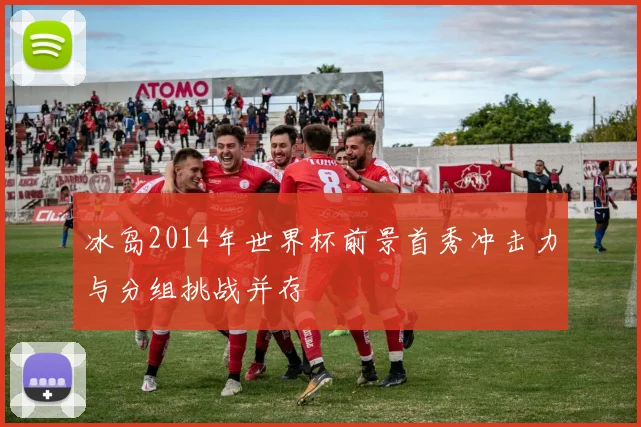 冰岛2014年世界杯前景首秀冲击力与分组挑战并存