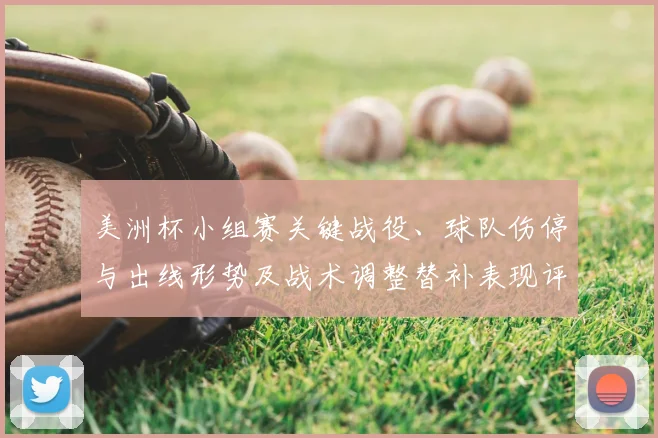 美洲杯小组赛关键战役、球队伤停与出线形势及战术调整替补表现评估