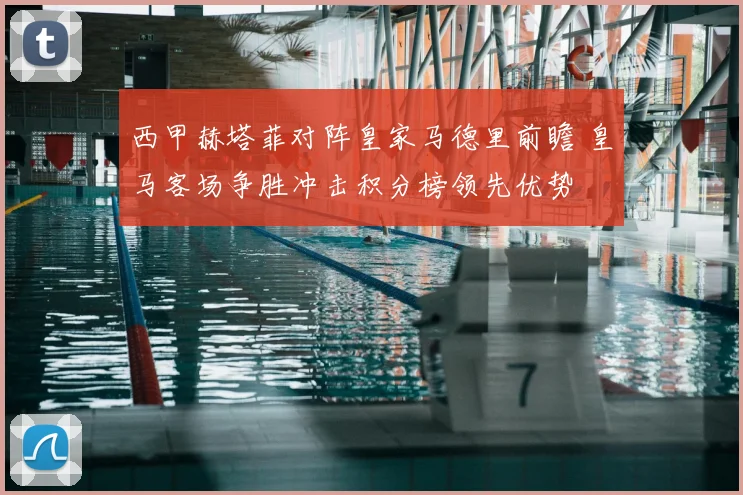 西甲赫塔菲对阵皇家马德里前瞻 皇马客场争胜冲击积分榜领先优势