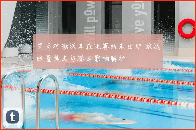 罗马对勒沃库森比赛结果出炉 欧战较量焦点与赛后影响解析