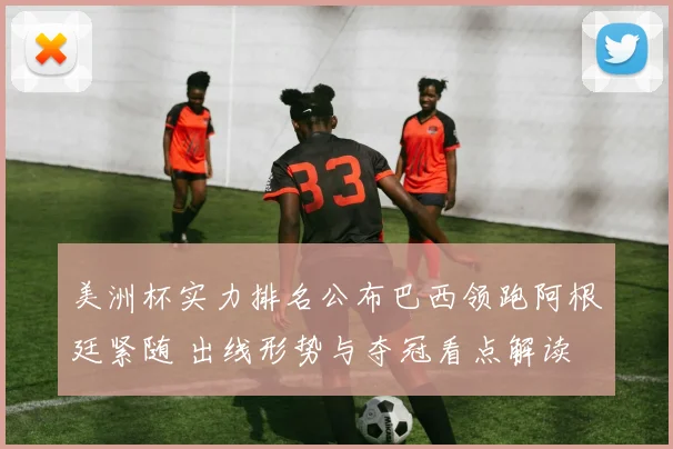 美洲杯实力排名公布巴西领跑阿根廷紧随 出线形势与夺冠看点解读