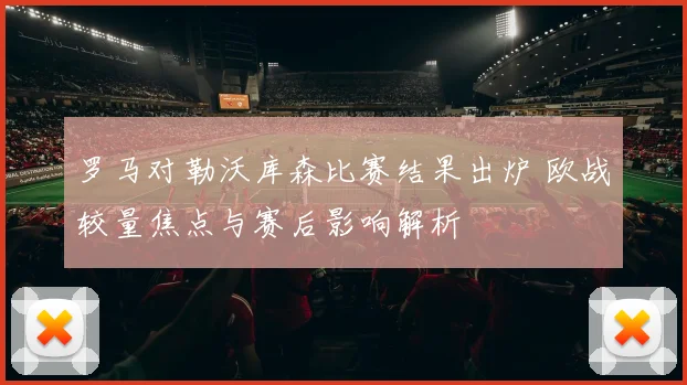 罗马对勒沃库森比赛结果出炉 欧战较量焦点与赛后影响解析