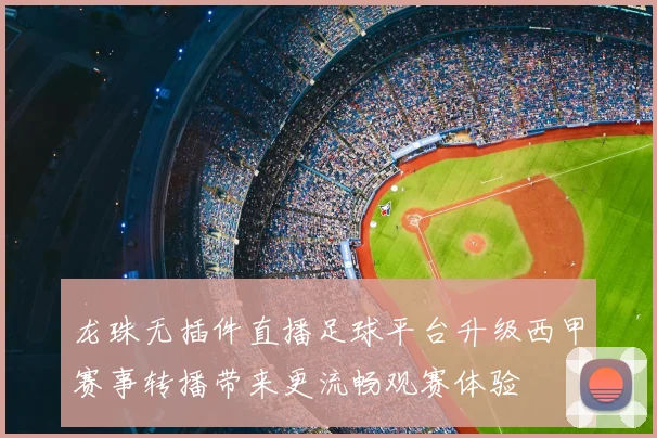 龙珠无插件直播足球平台升级西甲赛事转播带来更流畅观赛体验