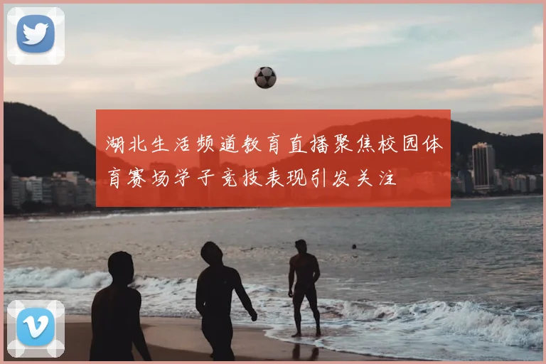 湖北生活频道教育直播聚焦校园体育赛场学子竞技表现引发关注