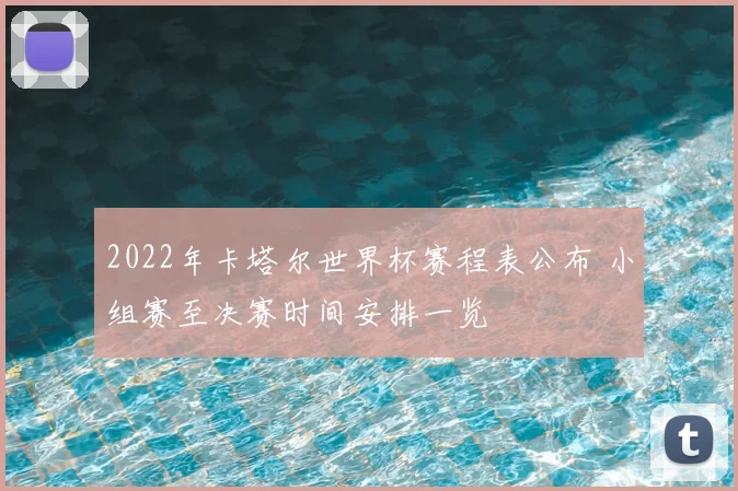 2022年卡塔尔世界杯赛程表公布 小组赛至决赛时间安排一览