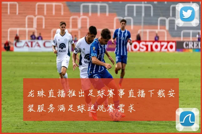 龙珠直播推出足球赛事直播下载安装服务满足球迷观赛需求