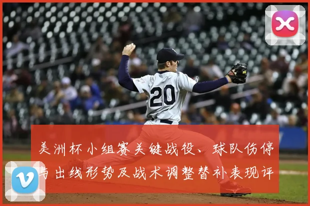 美洲杯小组赛关键战役、球队伤停与出线形势及战术调整替补表现评估