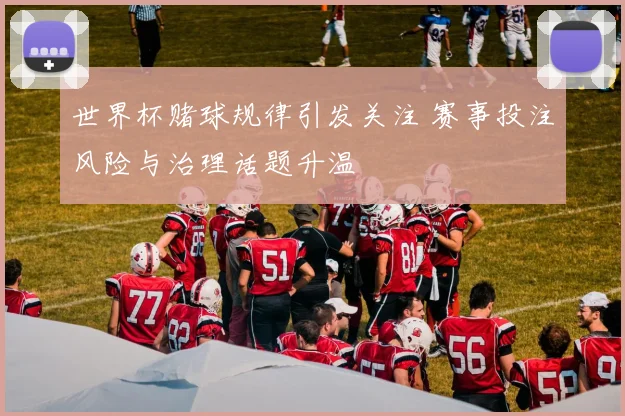 世界杯赌球规律引发关注 赛事投注风险与治理话题升温