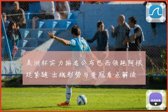 美洲杯实力排名公布巴西领跑阿根廷紧随 出线形势与夺冠看点解读