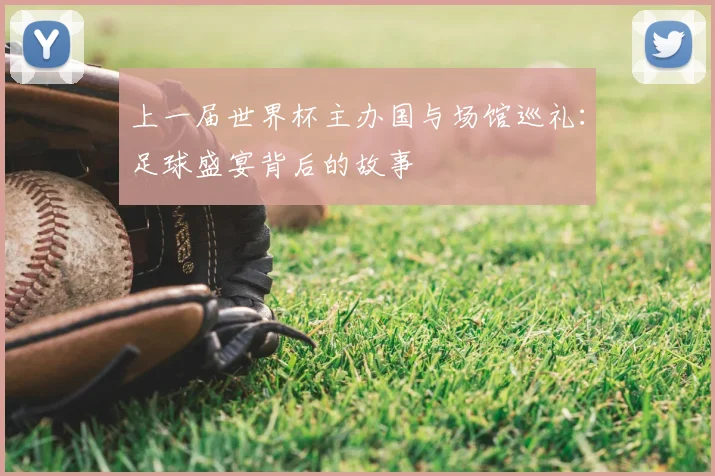 上一届世界杯主办国与场馆巡礼：足球盛宴背后的故事