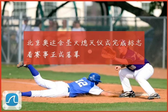 北京奥运会圣火熄灭仪式完成标志着赛事正式落幕