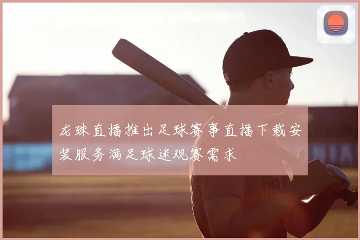 龙珠直播推出足球赛事直播下载安装服务满足球迷观赛需求