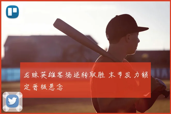 龙珠英雄客场逆转取胜 末节发力锁定晋级悬念