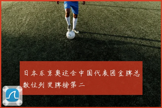 日本东京奥运会中国代表团金牌总数位列奖牌榜第二