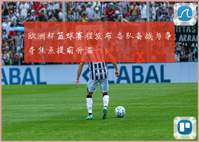欧洲杯篮球赛程发布 各队备战与争夺焦点提前升温