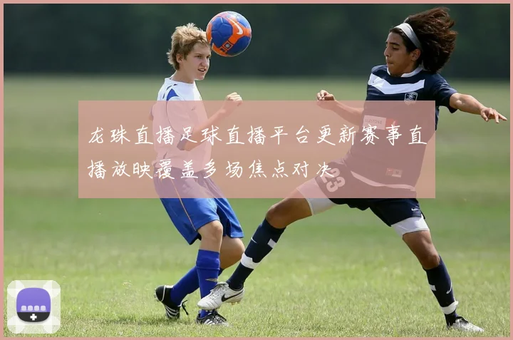 龙珠直播足球直播平台更新赛事直播放映覆盖多场焦点对决