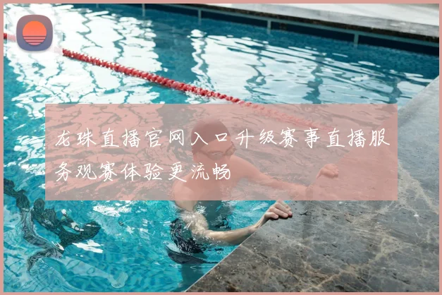 龙珠直播官网入口升级赛事直播服务观赛体验更流畅