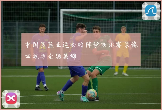 中国男篮亚运会对阵伊朗比赛录像回放与全场集锦