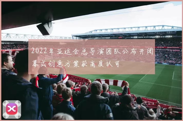 2022年亚运会总导演团队公布开闭幕式创意方案获高度认可